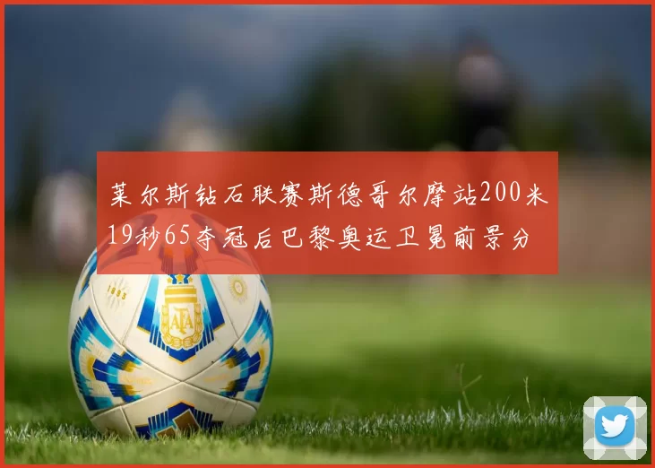 莱尔斯钻石联赛斯德哥尔摩站200米19秒65夺冠后巴黎奥运卫冕前景分析