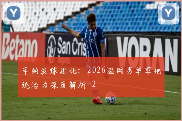 辛纳发球进化：2026温网男单草地统治力深度解析