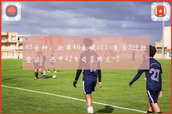 95分钟，狂奔40米破门！皇马3连胜登顶，西甲42年奇景降生