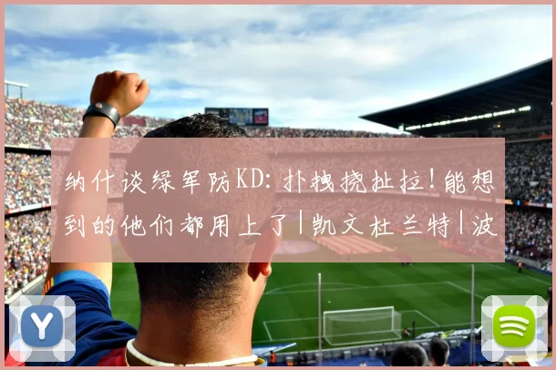 纳什谈绿军防KD:扑拽挠扯拉!能想到的他们都用上了|凯文杜兰特|波士顿凯尔特人