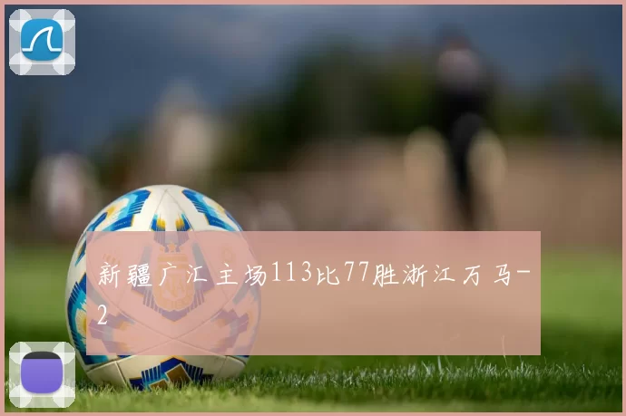 新疆广汇主场113比77胜浙江万马