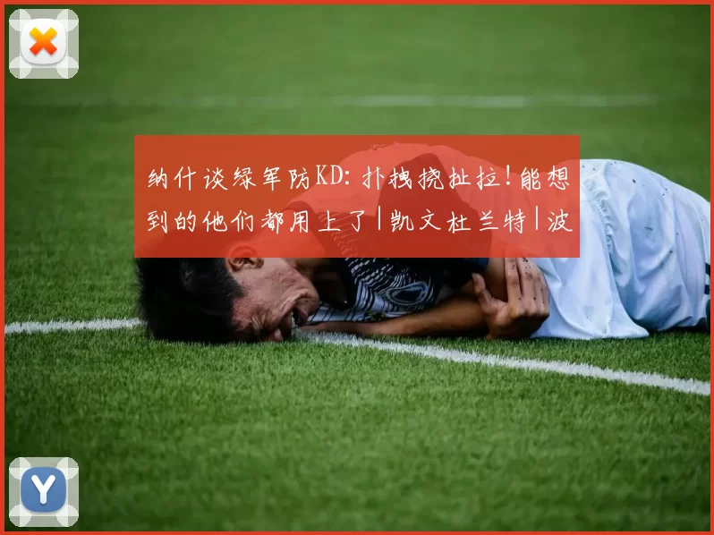 纳什谈绿军防KD:扑拽挠扯拉!能想到的他们都用上了|凯文杜兰特|波士顿凯尔特人