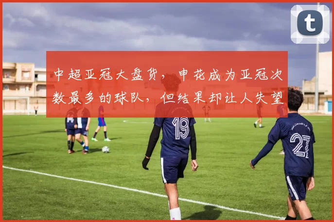 中超亚冠大盘货，申花成为亚冠次数最多的球队，但结果却让人失望