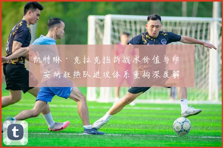 凯特琳·克拉克挡拆战术价值与印第安纳狂热队进攻体系重构深度解析