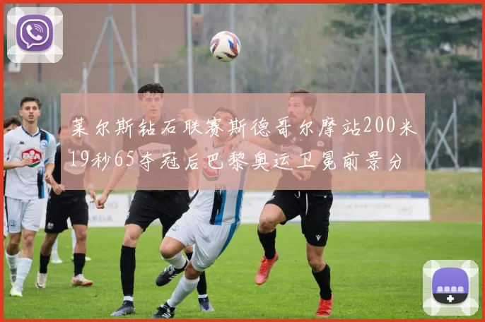莱尔斯钻石联赛斯德哥尔摩站200米19秒65夺冠后巴黎奥运卫冕前景分析