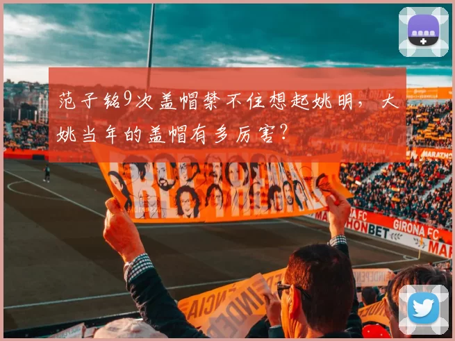 范子铭9次盖帽禁不住想起姚明，大姚当年的盖帽有多厉害？