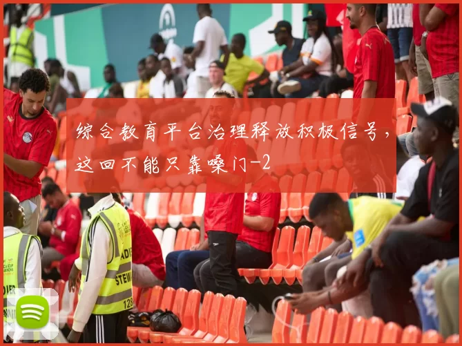 综合教育平台治理释放积极信号，这回不能只靠嗓门