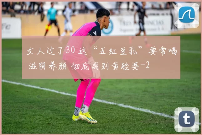 女人过了30 这“五红豆乳”要常喝 滋阴养颜 彻底离别黄脸婆
