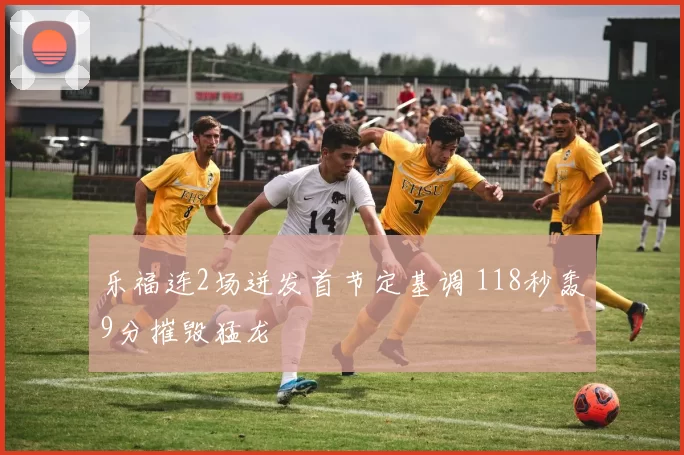 乐福连2场迸发首节定基调 118秒轰9分摧毁猛龙
