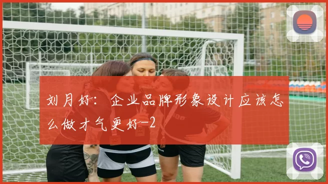 刘月好：企业品牌形象设计应该怎么做才气更好