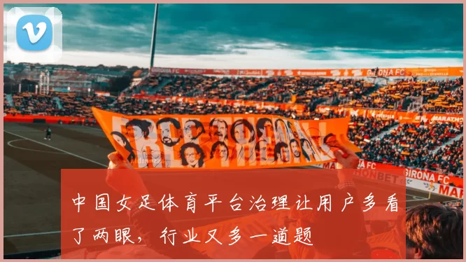 中国女足体育平台治理让用户多看了两眼，行业又多一道题