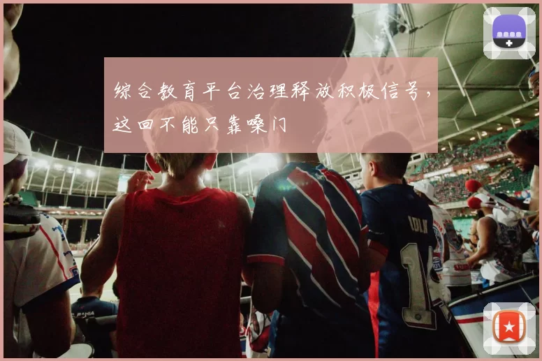 综合教育平台治理释放积极信号，这回不能只靠嗓门