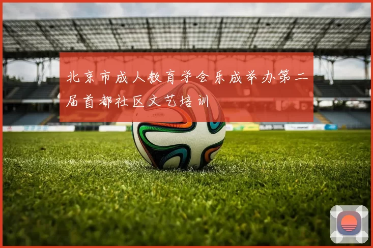 北京市成人教育学会乐成举办第二届首都社区文艺培训