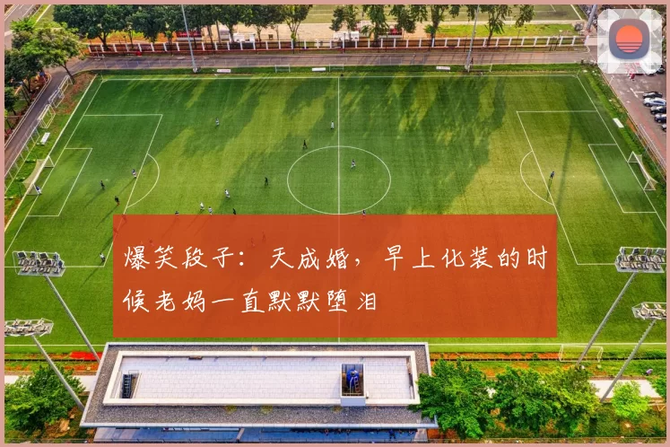 爆笑段子：天成婚，早上化装的时候老妈一直默默堕泪