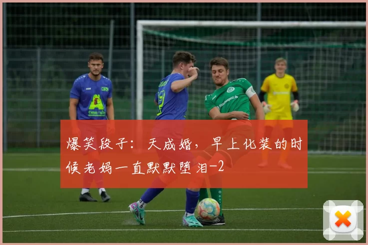 爆笑段子：天成婚，早上化装的时候老妈一直默默堕泪