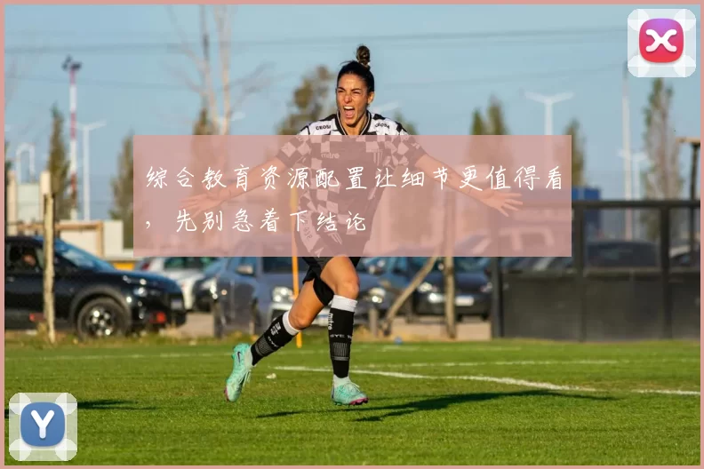 综合教育资源配置让细节更值得看，先别急着下结论